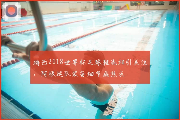 梅西2018世界杯足球鞋亮相引关注，阿根廷队装备细节成焦点