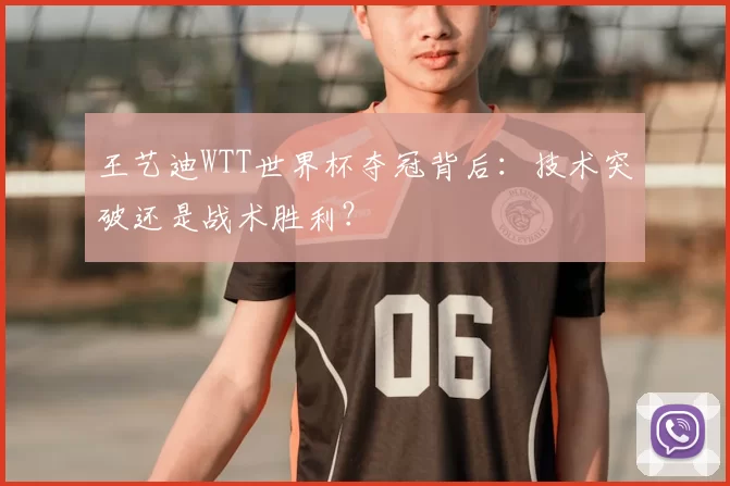 王艺迪WTT世界杯夺冠背后：技术突破还是战术胜利？