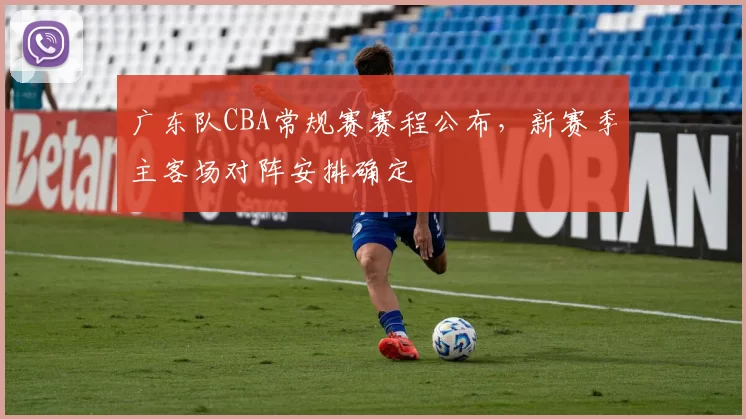 广东队CBA常规赛赛程公布,新赛季主客场对阵安排确定