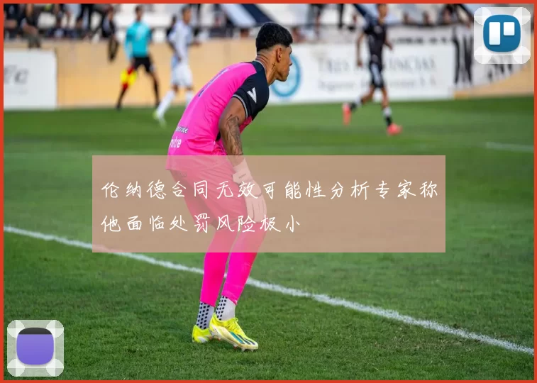 伦纳德合同无效可能性分析专家称他面临处罚风险极小