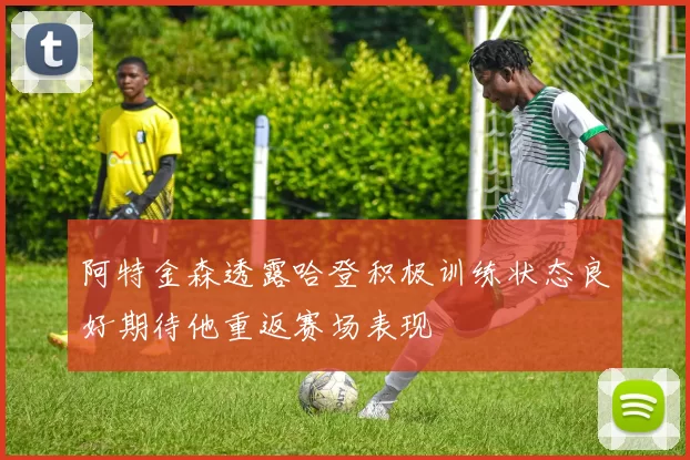 阿特金森透露哈登积极训练状态良好期待他重返赛场表现