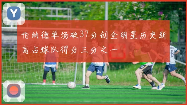 伦纳德单场砍37分创全明星历史新高占球队得分三分之一