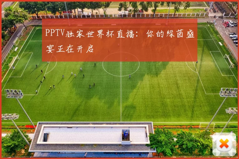 PPTV独家世界杯直播：你的绿茵盛宴正在开启