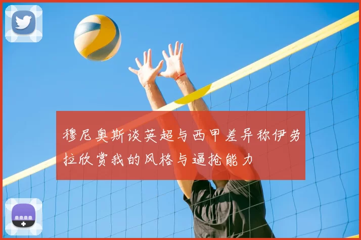 穆尼奥斯谈英超与西甲差异称伊劳拉欣赏我的风格与逼抢能力