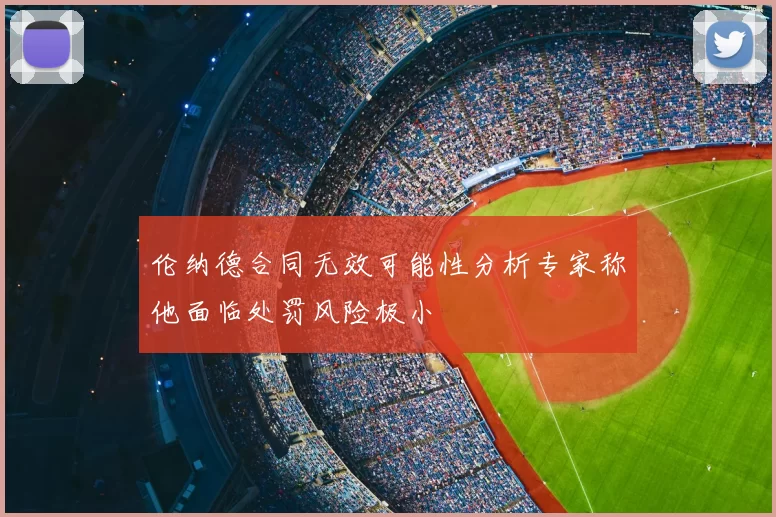伦纳德合同无效可能性分析专家称他面临处罚风险极小