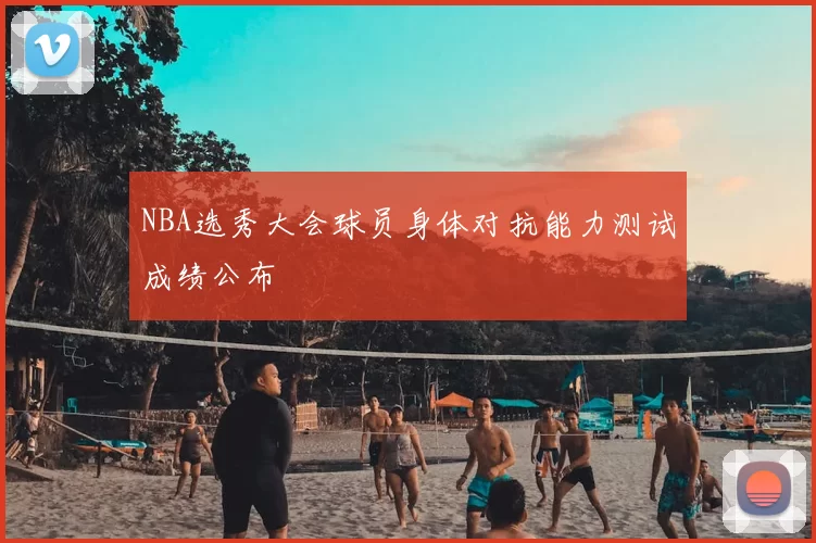NBA选秀大会球员身体对抗能力测试成绩公布
