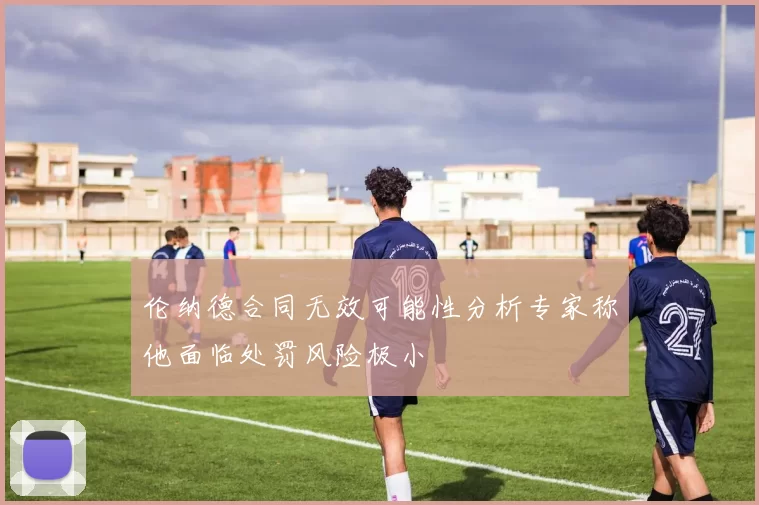 伦纳德合同无效可能性分析专家称他面临处罚风险极小
