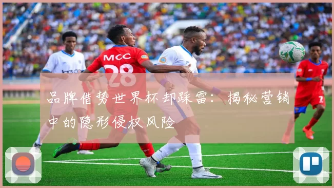 品牌借势世界杯却踩雷：揭秘营销中的隐形侵权风险