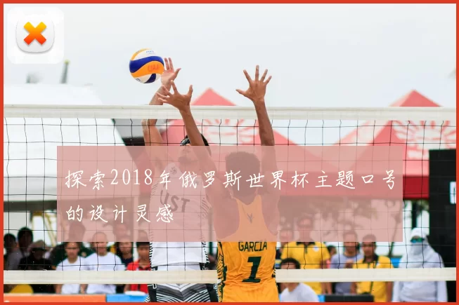 探索2018年俄罗斯世界杯主题口号的设计灵感