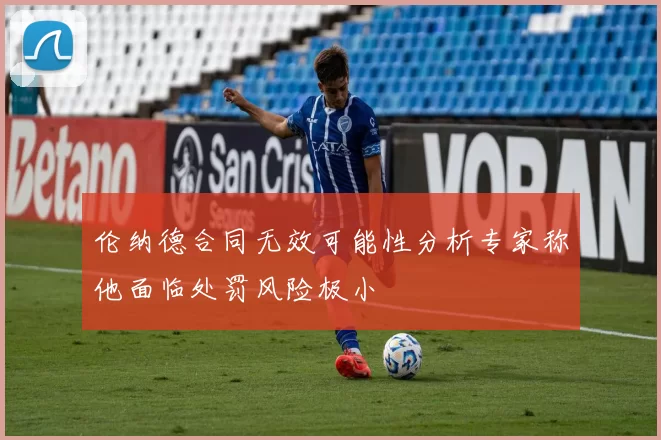 伦纳德合同无效可能性分析专家称他面临处罚风险极小