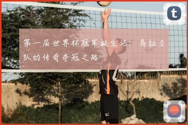 第一届世界杯冠军诞生记：乌拉圭队的传奇夺冠之路