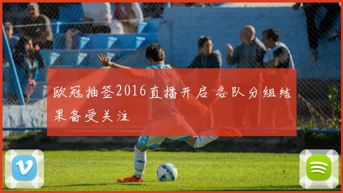 欧冠抽签2016直播开启 各队分组结果备受关注