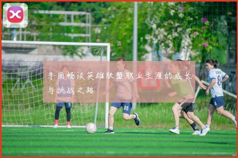 李丽畅谈英雄联盟职业生涯的成长与挑战之路