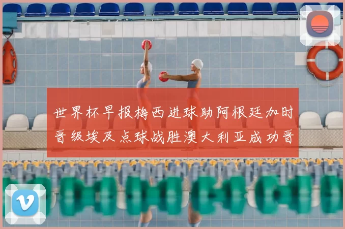 世界杯早报梅西进球助阿根廷加时晋级埃及点球战胜澳大利亚成功晋级