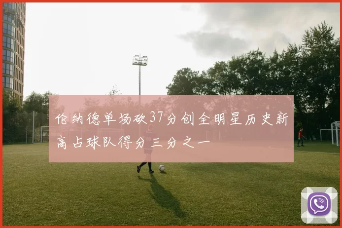 伦纳德单场砍37分创全明星历史新高占球队得分三分之一