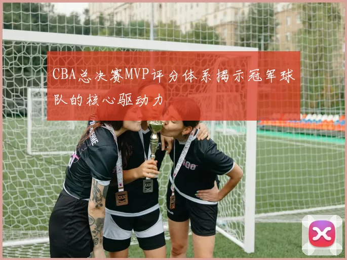 CBA总决赛MVP评分体系揭示冠军球队的核心驱动力
