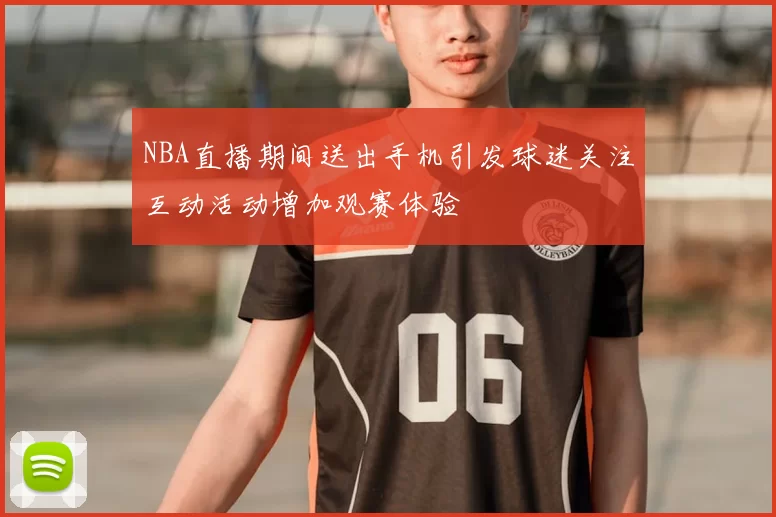 NBA直播期间送出手机引发球迷关注互动活动增加观赛体验