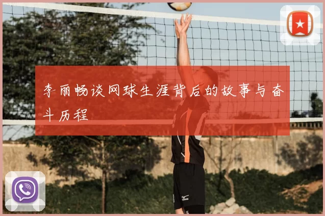 李丽畅谈网球生涯背后的故事与奋斗历程