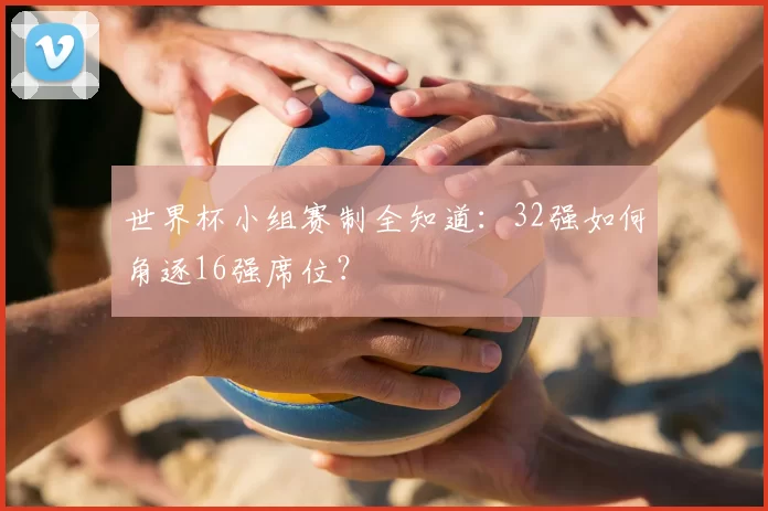 世界杯小组赛制全知道：32强如何角逐16强席位？