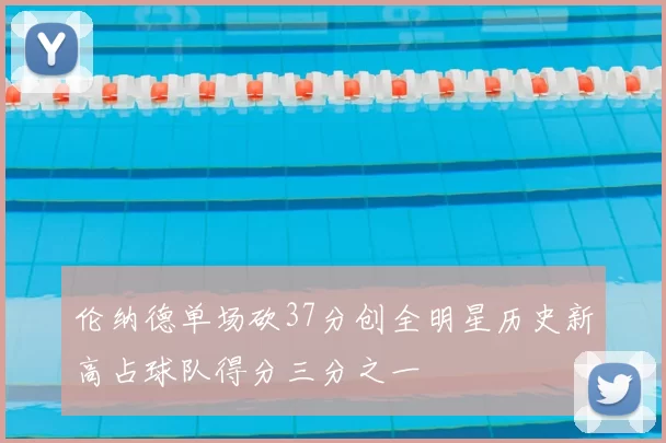 伦纳德单场砍37分创全明星历史新高占球队得分三分之一