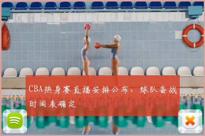 CBA热身赛直播安排公布，球队备战时间表确定