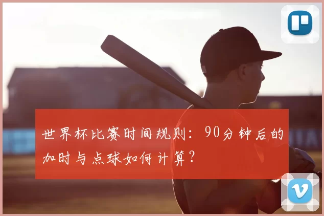 世界杯比赛时间规则：90分钟后的加时与点球如何计算？