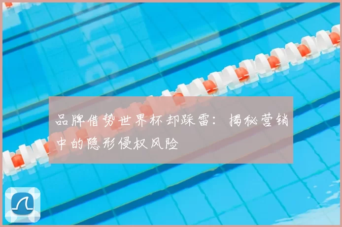 品牌借势世界杯却踩雷:揭秘营销中的隐形侵权风险