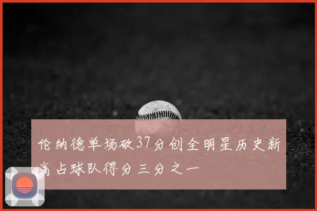 伦纳德单场砍37分创全明星历史新高占球队得分三分之一
