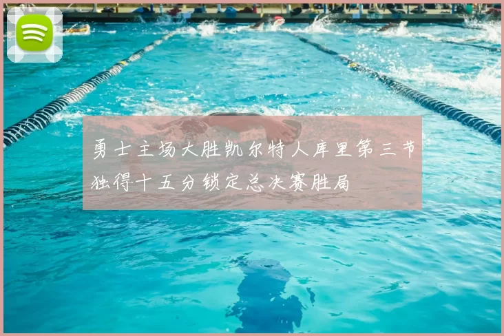 勇士主场大胜凯尔特人库里第三节独得十五分锁定总决赛胜局