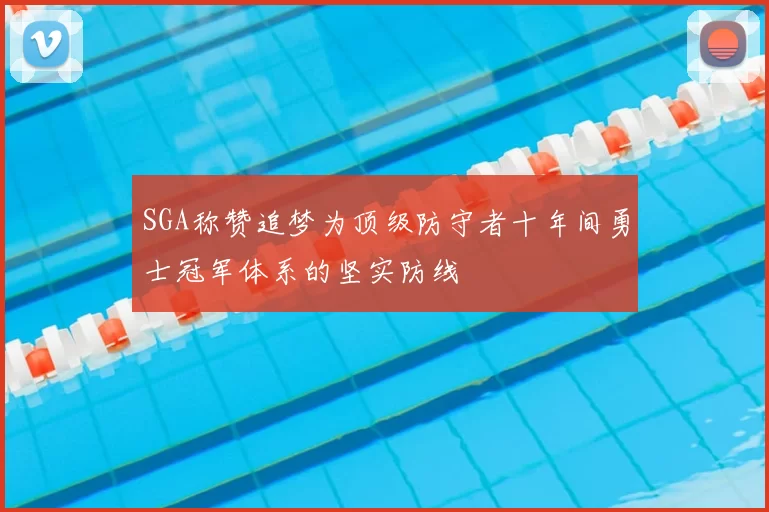 SGA称赞追梦为顶级防守者十年间勇士冠军体系的坚实防线