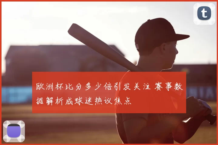 欧洲杯比分多少倍引发关注 赛事数据解析成球迷热议焦点