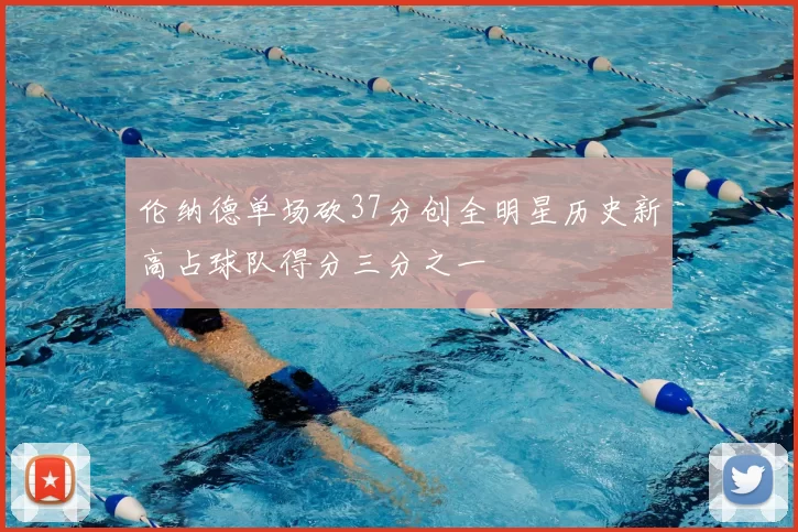伦纳德单场砍37分创全明星历史新高占球队得分三分之一