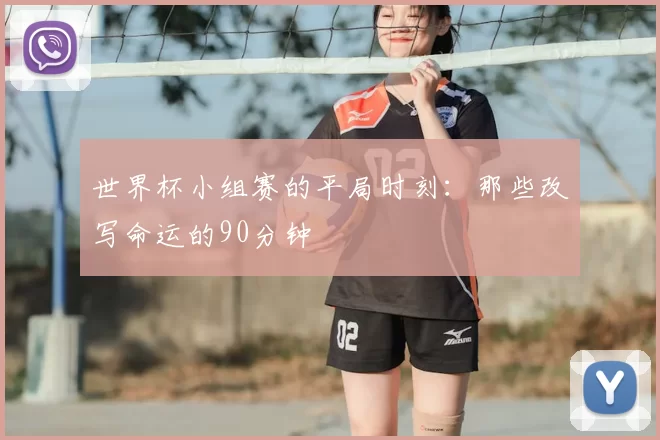 世界杯小组赛的平局时刻:那些改写命运的90分钟
