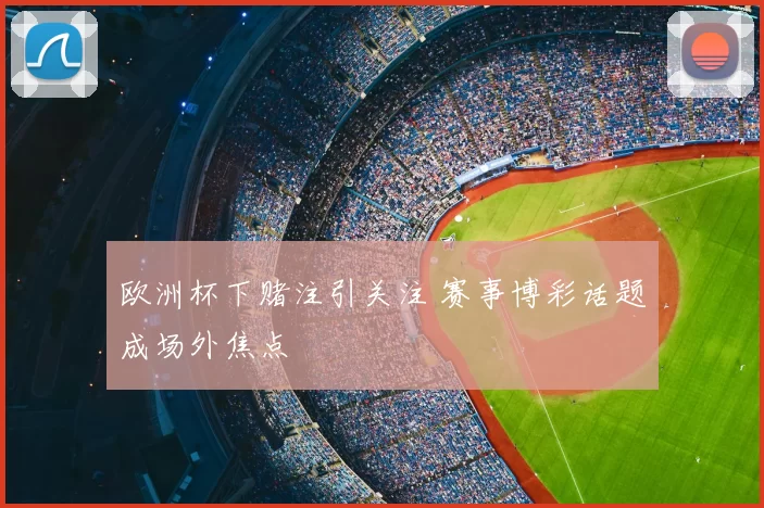 欧洲杯下赌注引关注 赛事博彩话题成场外焦点