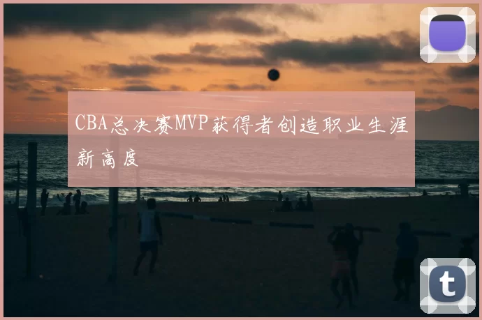 CBA总决赛MVP获得者创造职业生涯新高度