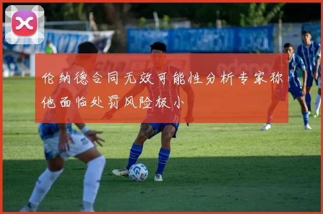 伦纳德合同无效可能性分析专家称他面临处罚风险极小