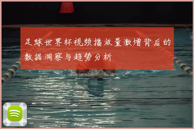 足球世界杯视频播放量激增背后的数据洞察与趋势分析