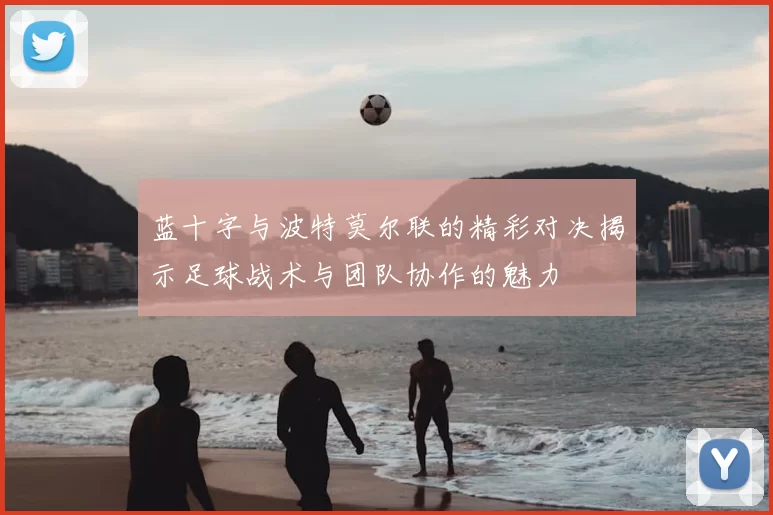 蓝十字与波特莫尔联的精彩对决揭示足球战术与团队协作的魅力