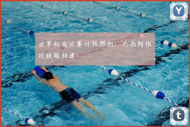 世界杯淘汰赛对阵预测：巴西阿根廷狭路相逢