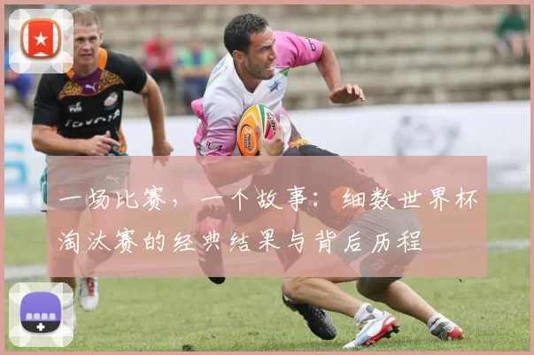 一场比赛，一个故事：细数世界杯淘汰赛的经典结果与背后历程