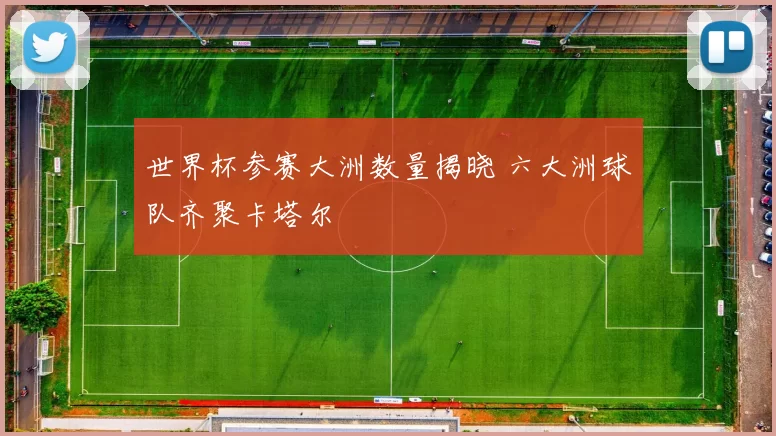 世界杯参赛大洲数量揭晓 六大洲球队齐聚卡塔尔