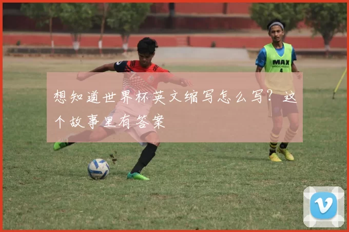 想知道世界杯英文缩写怎么写？这个故事里有答案